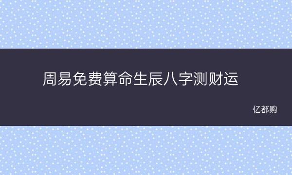 周易免费算命生辰八字测财运及算命网免费算