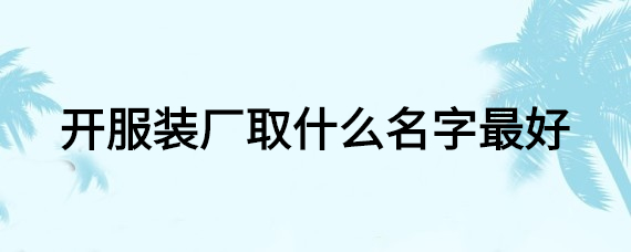 给加工厂取什么名字好给,霏旭、浪登、千顺