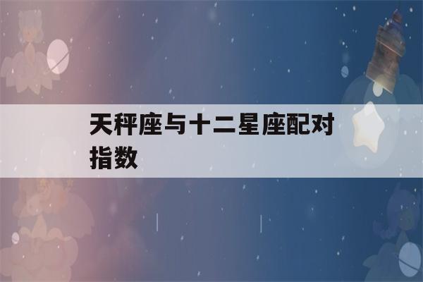 天秤座和十二星座中的配对指数分别是多少？