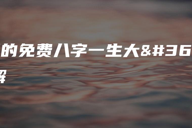 什么是八字一生大运以及真正的免费八字大运解析方法